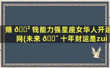 赚 🌲 钱能力强星座女华人开运网(未来 🐯 十年财运是zui
旺的星座女)